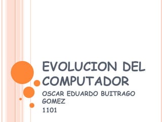 EVOLUCION DEL
COMPUTADOR
OSCAR EDUARDO BUITRAGO
GOMEZ
1101
 