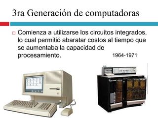 3ra Generación de computadoras
1964-1971
 Comienza a utilizarse los circuitos integrados,
lo cual permitió abaratar costos al tiempo que
se aumentaba la capacidad de
procesamiento.
 