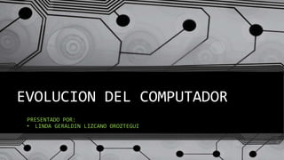 EVOLUCION DEL COMPUTADOR
PRESENTADO POR:
• LINDA GERALDIN LIZCANO OROZTEGUI
 