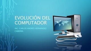EVOLUCIÓN DEL
COMPUTADOR
ING. CARLOS ANDRÉS HERNÁNDEZ
CABRERA
 
