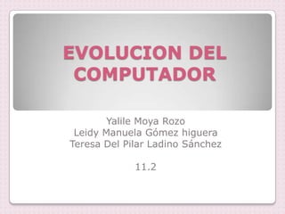 EVOLUCION DEL
 COMPUTADOR

        Yalile Moya Rozo
 Leidy Manuela Gómez higuera
Teresa Del Pilar Ladino Sánchez

             11.2
 