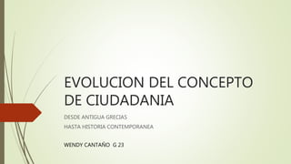 EVOLUCION DEL CONCEPTO
DE CIUDADANIA
DESDE ANTIGUA GRECIAS
HASTA HISTORIA CONTEMPORANEA
WENDY CANTAÑO G 23
 