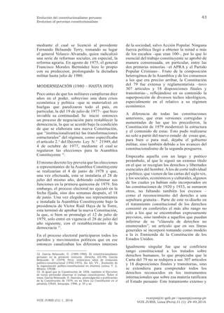 ecarpio@tc-gob.pe / opazop@usmp.pe
VOX JURIS, Lima (Perú) 31 (1): 29-49,2016
VOX JURIS (31) 1, 2016
43
Evolución del constitucionalismo peruano
Evolution of peruvian constitutionalism
mediante el cual se licenció al presidente
Fernando Belaunde Terry, tomando su lugar
el general Velasco Alvarado, quien radicalizó
una serie de reformas sociales, en especial, la
reforma agraria. En agosto de 1975, el general
Francisco Morales Bermúdez hizo lo propio
con su predecesor, prolongando la dictadura
militar hasta julio de 1980.
MODERNIZACIÓN (1980 - HASTA HOY)
Poco antes de que los militares cumplieran diez
años en el poder, sobrevino una dura crisis
económica y política –que se materializó en
huelgas que paralizaron todo el país, en
particular, la del 19 de julio de 1977– que hizo
inviable su continuidad. Se inició entonces
un proceso de negociación para restablecer la
democracia, la que se acordó bajo la condición
de que se elaborara una nueva Constitución,
que “institucionalizar(ía) las transformaciones
estructurales” del régimen, como especificaba
el artículo 2.° del Decreto Ley N.° 21949, del
4 de octubre de 1977, mediante el cual se
regularon las elecciones para la Asamblea
Constituyente 32
.
El mismo decreto ley preveía que las elecciones
a representantes de la Asamblea Constituyente
se realizarían el 4 de junio de 1978 y que,
una vez efectuada, esta se instalaría el 28 de
julio del mismo año, debiendo culminar sus
funciones en la primera quincena de 1979. Sin
embargo, el proceso electoral no ejecutó en la
fecha fijada, sino dos semanas después, el 18
de junio. Una vez elegidos sus representantes
e instalada la Asamblea Constituyente bajo la
presidencia de Víctor Raúl Haya de la Torre,
esta terminó de aprobar la nueva Constitución,
la que, si bien se promulgó el 12 de julio de
1979, solo entró en vigencia el 28 de julio del
año siguiente, con el restablecimiento de la
democracia 33
.
En el proceso electoral participaron todos los
partidos y movimientos políticos que en ese
entonces canalizaban los diferentes intereses
32. García Belaunde, D. (1989-1990). El constitucionalismo
peruano en la presente centuria. Derecho, (43-44); García
Belaunde, D. (1979). Perú: veinticinco años de evolución
político-constitucional (1950-1975). En AA. VV., Evolución de
la organización político-constitucional en América Latina. T. 2,
México: UNAM.
33. Al igual que la Constitución de 1856, también el Ejecutivo
de turno pretendió observar el trabajo constituyente. Sobre el
tema, García Belaunde, D. Sanción, promulgación y publicación
de la Constitución de 1979, en su libro La Constitución en el
péndulo, UNAS, Arequipa, 1996, p. 35 y ss.
de la sociedad, salvo Acción Popular. Ninguna
fuerza política llegó a obtener la mitad o más
de los escaños –que eran 100–, por lo que lo
esencial del trabajo constituyente se aprobó de
manera consensuada, en particular, entre las
dos primeras minorías –el APRA y el Partido
Popular Cristiano–. Fruto de la composición
heterogénea de la Asamblea y de los consensos
a los que era preciso arribar, la Constitución
del 79 fue extensa y reglamentarista –tuvo
307 artículos y 18 disposiciones finales y
transitorias–, reflejándose en su contenido la
superposición de diversos techos ideológicos,
especialmente en el relativo a su régimen
económico.
A diferencia de todas las constituciones
anteriores, que eran versiones corregidas y
aumentadas de las que les precedieron, la
Constitución de 1979 modernizó la estructura
y el contenido de estas. Esto pudo realizarse
no solo a partir del nuevo estado de cosas que,
para bien o para mal, dejaba el gobierno
militar, sino también debido a los avances del
constitucionalismo de la segunda posguerra.
Empezaba aquella con un largo y poético
preámbulo, al que le siguió un extenso título
en el que se recogían los derechos y libertades
esenciales del hombre.Alos de corte individual
y político, que vienen de las cartas del siglo xix,
y los sociales, económicos y culturales, algunos
de los cuales ya habían sido incorporados en
las constituciones de 1920 y 1933, se sumaron
otros, no faltando también los excesos –
como el reconocimiento del derecho a una
sepultura gratuita–. Parte de este re-diseño en
el tratamiento constitucional de los derechos
consistió en conferirles el más alto rango no
solo a los que se encontraban expresamente
previstos, sino también a aquellos que puedan
inferirse de su “cláusula de derechos no
enumerados”, un artículo que en sus líneas
generales se incorporó tomando como modelo
a la ix Enmienda de la Constitución de los
Estados Unidos.
Igualmente singular fue que se confiriera
rango constitucional a los tratados sobre
derechos humanos, lo que propiciaba que la
Carta del 79 no se redujera a sus 307 artículos
y 18 disposiciones finales y transitorias, sino
se extendiera para comprender todos los
derechos reconocidos en los instrumentos
internacionales que sobre esa materia ratificara
el Estado peruano. Este tratamiento extenso y
 