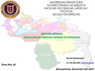 DERECHO AGRARIO:
EVOLUCION DEL DERECHO AGRARIO EN VENEZUELA
Kenia Colmenarez
C.I.14.352.961 DAA333-SAIAB
Tema Nro. 01
Barquisimeto, Noviembre del 2017
 