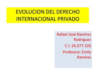 EVOLUCION DEL DERECHO
INTERNACIONAL PRIVADO
Rafael José Ramírez
Rodríguez
C.I: 26.077.326
Profesora: Emily
Ramírez
 