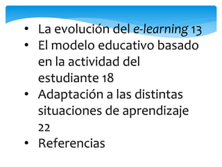 • La evolución del e-learning 13 
• El modelo educativo basado 
en la actividad del 
estudiante 18 
• Adaptación a las distintas 
situaciones de aprendizaje 
22 
• Referencias 
 