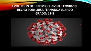 EVOLUCION DEL ENEMIGO INVISILE COVID-19.
HECHO POR: LUISA FERNANDA JUARDO
GRADO: 11-B
 