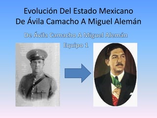 Evolución Del Estado Mexicano
De Ávila Camacho A Miguel Alemán
 