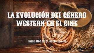 LA EVOLUCIÓN DEL GÉNERO
WESTERN EN EL CINE
Paula Rodas y Mario García
 