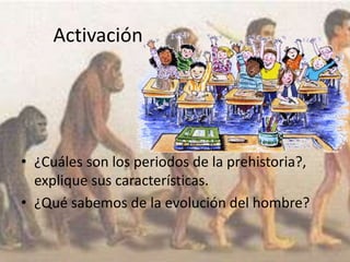 Activación
• ¿Cuáles son los periodos de la prehistoria?,
explique sus características.
• ¿Qué sabemos de la evolución del hombre?
 
