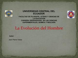 UNIVERSIDAD CENTRAL DEL
ECUADOR
Jean Pierre Yánez
FACULTAD DE FILOSOFÍA, LETRAS Y CIENCIAS DE
LA EDUCACIÓN
CARRERA DEPEDAGOGÍA DE LAS CIENCIAS
EXPERIMENTALES, QUÍMICA Y BIOLOGÍA
Autor:
La Evolución del Hombre
 