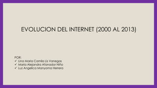 EVOLUCION DEL INTERNET (2000 AL 2013)
POR:
 Lina Maria Camila Lis Vanegas
 Maria Alejandra Afanador Niño
 Luz Angelica Manyoma Herrera
 