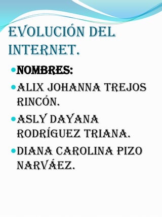 Evolución Del
Internet.
Nombres:
Alix Johanna Trejos
Rincón.
Asly Dayana
Rodríguez Triana.
Diana Carolina Pizo
Narváez.
 