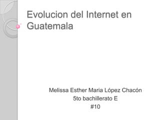 Evolucion del Internet en
Guatemala
Melissa Esther Maria López Chacón
5to bachillerato E
#10
 