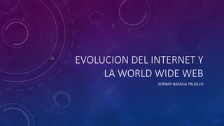 EVOLUCION DEL INTERNET Y 
LA WORLD WIDE WEB 
JEIMMY NATALIA TRUJILLO 
 
