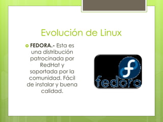 Evolución de Linux
 FEDORA.-  Esta es
  una distribución
 patrocinada por
     RedHat y
 soportada por la
 comunidad. Fácil
de instalar y buena
      calidad.
 