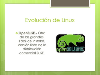 Evolución de Linux

 OpenSuSE.-   Otra
  de las grandes.
  Fácil de instalar.
 Versión libre de la
    distribución
  comercial SuSE.
 