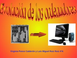 Virginia Ponce Calderón y Luis Miguel Ruiz Ruiz 4ºA Evolución de los ordenadores 