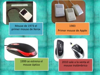 Mouse de 1973 el
primer mouse de Xerox
1983
Primer mouse de Apple
1999 se estrena el
mouse óptico
2010 sale a la venta el
mouse inalámbrico
 