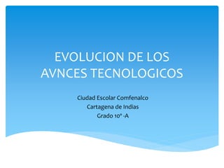 EVOLUCION DE LOS
AVNCES TECNOLOGICOS
Ciudad Escolar Comfenalco
Cartagena de Indias
Grado 10º -A
 