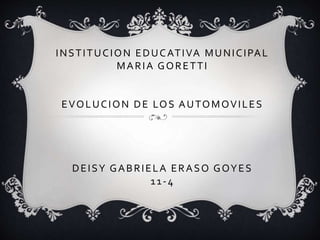 INSTITUCION EDUCATIVA MUNICIPAL
MARIA GORETTI
EVOLUCION DE LOS AUTOMOVILES
DEISY GABRIELA ERASO GOYES
11-4
 