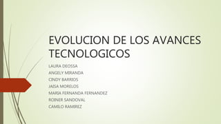 EVOLUCION DE LOS AVANCES
TECNOLOGICOS
LAURA DEOSSA
ANGELY MIRANDA
CINDY BARRIOS
JAISA MORELOS
MARIA FERNANDA FERNANDEZ
ROINER SANDOVAL
CAMILO RAMIREZ
 