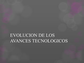 EVOLUCION DE LOS
AVANCES TECNOLOGICOS
 