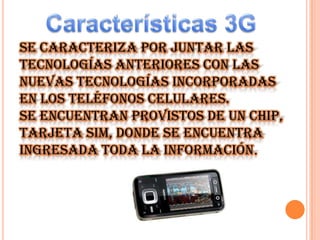 Se caracteriza por juntar las
tecnologías anteriores con las
nuevas tecnologías incorporadas
en los teléfonos celulares.
se encuentran provistos de un chip,
tarjeta SIM, donde se encuentra
ingresada toda la información.

 