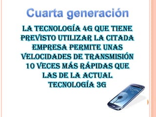 La tecnología 4G que tiene
previsto utilizar la citada
empresa permite unas
velocidades de transmisión
10 veces más rápidas que
las de la actual
tecnología 3G

 