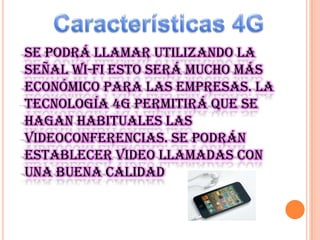se podrá llamar utilizando la
señal wi-FI Esto será mucho más
económico para las empresas. la
tecnología 4G permitirá que se
hagan habituales las
videoconferencias. se podrán
establecer video llamadas con
una buena calidad

 
