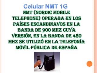 NMT (Nordic Mobile
Telephone) operaba en los
países escandinavos en la
banda de 900 MHz Cuya
versión, en la banda de 450
MHz se utilizó en la telefonía
móvil pública de España

 