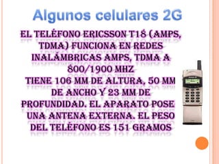 El teléfono Ericsson T18 (AMPS,
TDMA) funciona en redes
inalámbricas AMPS, TDMA a
800/1900 MHz
Tiene 106 mm de altura, 50 mm
de ancho y 23 mm de
profundidad. El aparato posee
una antena externa. El peso
del teléfono es 151 gramos

 
