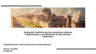 Evolución histórica de los conjuntos urbanos
tradicionales y su influencia en los centros
históricos.
CONSERVACION Y RESTAURACION DE MONUMENTOS
YDALIS SUAREZ
27.866.672
 