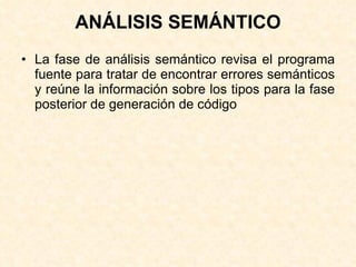 ANÁLISIS SEMÁNTICO La fase de análisis semántico revisa el programa fuente para tratar de encontrar errores semánticos y reúne la información sobre los tipos para la fase posterior de generación de código 