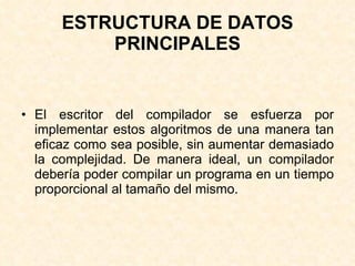 ESTRUCTURA DE DATOS PRINCIPALES El escritor del compilador se esfuerza por implementar estos algoritmos de una manera tan eficaz como sea posible, sin aumentar demasiado la complejidad. De manera ideal, un compilador debería poder compilar un programa en un tiempo proporcional al tamaño del mismo. 