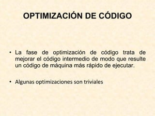OPTIMIZACIÓN DE CÓDIGO La fase de optimización de código trata de mejorar el código intermedio de modo que resulte un código de máquina más rápido de ejecutar. Algunas optimizaciones son triviales 