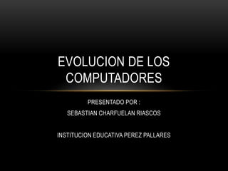 PRESENTADO POR :
SEBASTIAN CHARFUELAN RIASCOS
INSTITUCION EDUCATIVA PEREZ PALLARES
EVOLUCION DE LOS
COMPUTADORES
 