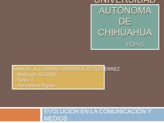 UNIVERSIDAD
AUTÓNOMA
DE
CHIHUAHUA
FCPYS
EVOLUCIÓN EN LA COMUNICACIÓN Y
MEDIOS
MANUEL ALEJANDRO MARMOLEJO GUITIÉRREZ
- Matricula: A242580
- Tarea: 2
- Periodismo Digital
 