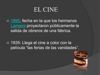 EL CINE 1895, fecha en la que los hermanos Lamiereproyectaron públicamente la salida de obreros de una fábrica.1935: Llega el cine a color con la película “las ferias de las vanidades”.