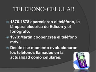 TELEFONO-CELULAR 1876-1878 aparecieron el teléfono, la lámpara eléctrica de Edison y el fonógrafo.1973:Martin cooper,crea el teléfono móvilDesde ese momento evolucionaron los teléfonos llamados en la actualidad como celulares.