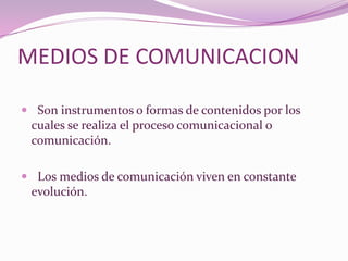 MEDIOS DE COMUNICACION Son instrumentos o formas de contenidos por los cuales se realiza el proceso comunicacional o comunicación. Los medios de comunicación viven en constante evolución.