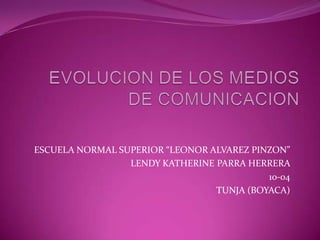 EVOLUCION DE LOS MEDIOS DE COMUNICACION ESCUELA NORMAL SUPERIOR “LEONOR ALVAREZ PINZON” LENDY KATHERINE PARRA HERRERA  10-04 TUNJA (BOYACA) 