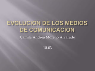 EVOLUCION DE LOS MEDIOS DE COMUNICACION Camila Andrea Moreno Alvarado 10-03 