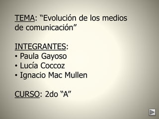 TEMA: “Evolución de los medios
de comunicación”
INTEGRANTES:
• Paula Gayoso
• Lucía Coccoz
• Ignacio Mac Mullen
CURSO: 2do “A”
 