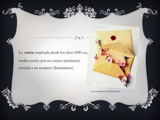 La  carta: empleada desde los años 1000 a.c;medio escrito por un emisor (remitente) enviada a un receptor (destinatario). www.cuerdasnuevas.blogia.com