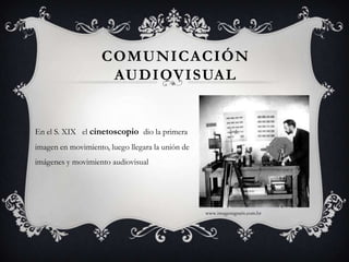 comunicación audiovisualEn el S. XIX   el cinetoscopio  dio la primera imagen en movimiento, luego llegara la unión de imágenes y movimiento audiovisualwww.imagensgratis.com.br