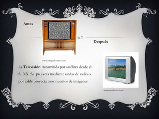 AntesDespuéswww.blogs.elcorreo.comLa Televisión transmitida por satélites desde el S.  XX. Se  proyecta mediante ondas de radio o por cable proyecta movimientos de imágeneswww.noticeate.com