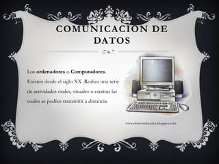 COMUNICACION DE DATOSLos ordenadores o Computadores.  Existen desde el siglo XX .Realiza una serie de actividades orales, visuales o escritas las cuales se podían transmitir a distancia.www.elrincondeyanka.blogspot.com
