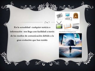 En la actualidad  cualquier noticia o información  nos llega con facilidad a través de los medios de comunicación debido a la gran evolución que han tenidowww.ferchov15.blogspot.comwww.javiitucomunicacion.blogspot.com