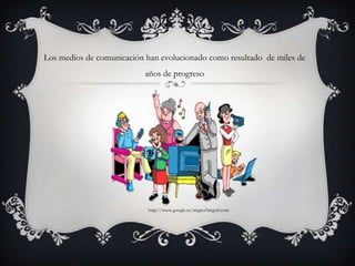 Los medios de comunicación han evolucionado como resultado  de miles de años de progreso http://www.google.es/imgres?imgurl.com